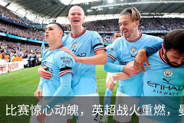比赛惊心动魄，英超战火重燃，曼联、利物浦与曼城的疯狂时刻！